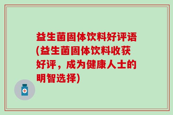 益生菌固体饮料好评语(益生菌固体饮料收获好评，成为健康人士的明智选择)