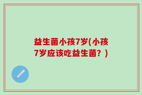 益生菌小孩7岁(小孩7岁应该吃益生菌？)