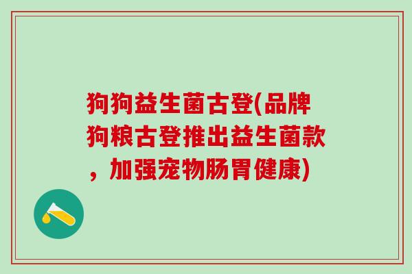 狗狗益生菌古登(品牌狗粮古登推出益生菌款，加强宠物肠胃健康)