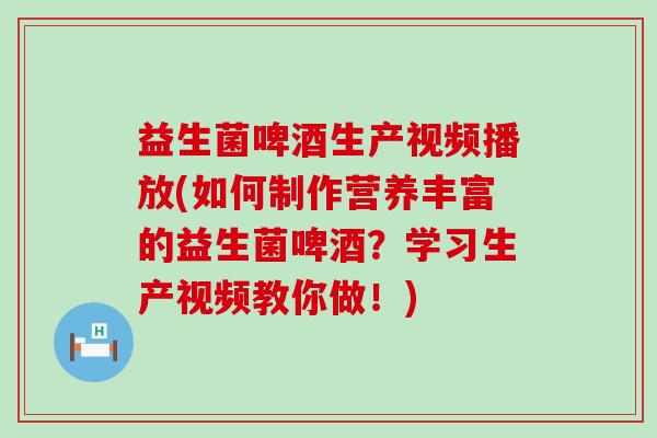 益生菌啤酒生产视频播放(如何制作营养丰富的益生菌啤酒?学习生产视频教你做!) 益生菌啤酒生产视频播放(如何制作营养丰富的益生菌啤酒?学习生产视频教你做!)