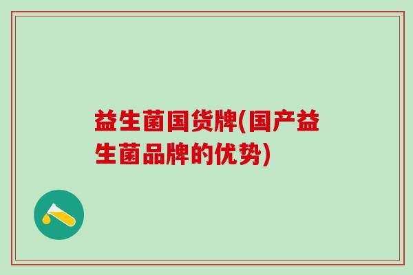 益生菌国货牌(国产益生菌品牌的优势)