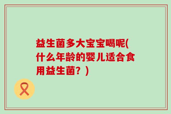 益生菌多大宝宝喝呢(什么年龄的婴儿适合食用益生菌?) 益生菌多大宝宝喝呢(什么年龄的婴儿适合食用益生菌?)