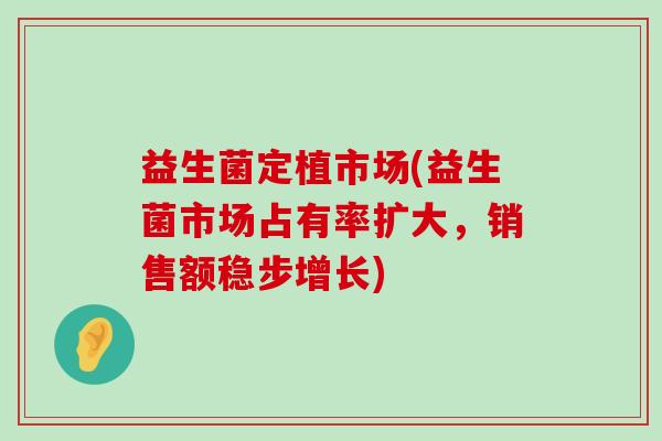 益生菌定植市场(益生菌市场占有率扩大,销售额稳步增长) 益生菌定植市场(益生菌市场占有率扩大,销售额稳步增长)