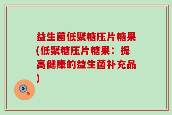 益生菌低聚糖压片糖果(低聚糖压片糖果：提高健康的益生菌补充品)