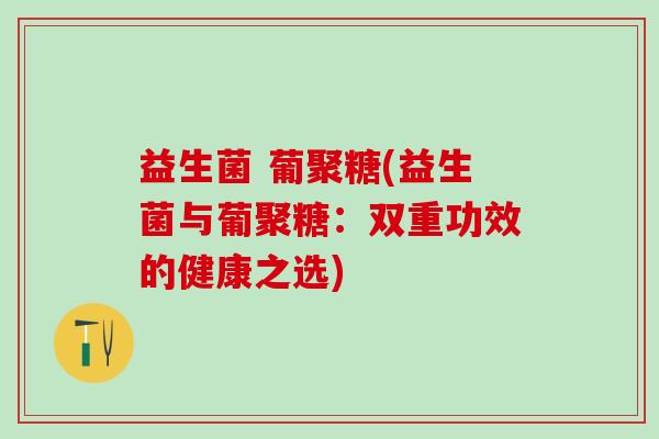 益生菌 葡聚糖(益生菌与葡聚糖：双重功效的健康之选)