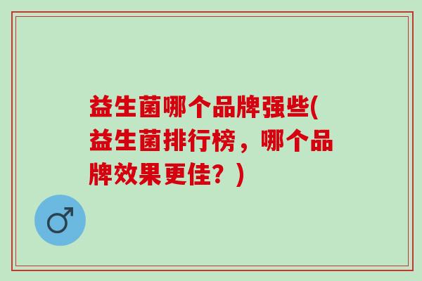 益生菌哪个品牌强些(益生菌排行榜，哪个品牌效果更佳？)