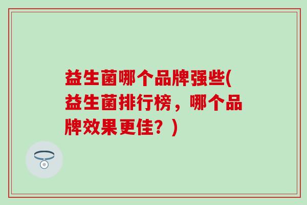 益生菌哪个品牌强些(益生菌排行榜，哪个品牌效果更佳？)