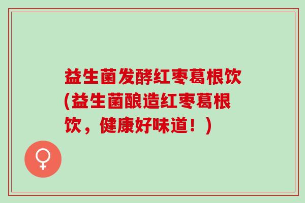 益生菌发酵红枣葛根饮(益生菌酿造红枣葛根饮，健康好味道！)