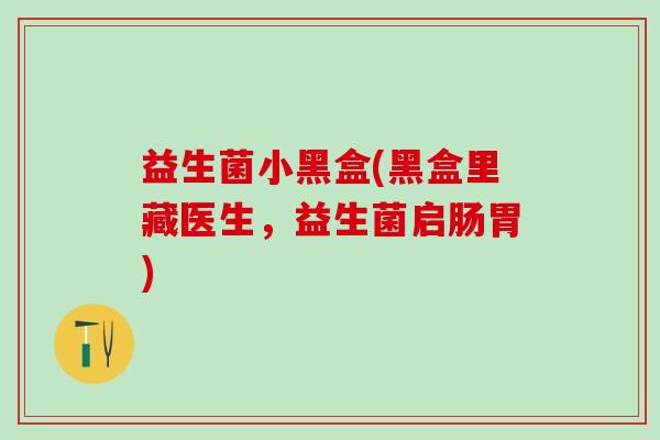 益生菌小黑盒(黑盒里藏医生，益生菌启肠胃)