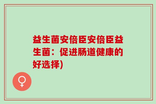 益生菌安倍臣安倍臣益生菌：促进肠道健康的好选择)