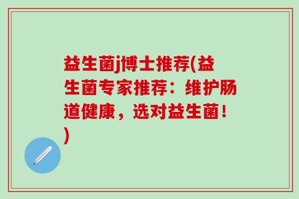 益生菌j博士推荐(益生菌专家推荐：维护肠道健康，选对益生菌！)