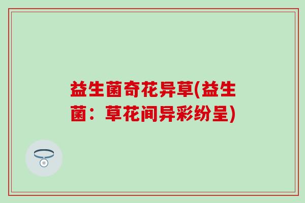 益生菌奇花异草(益生菌：草花间异彩纷呈)