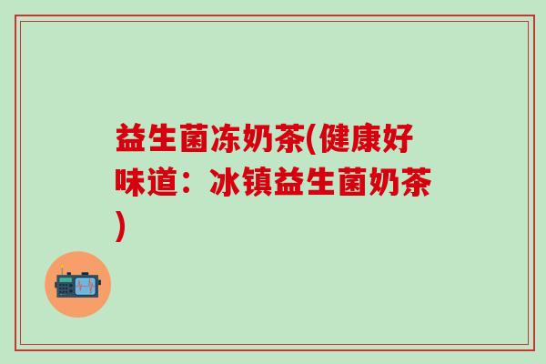 益生菌冻奶茶(健康好味道：冰镇益生菌奶茶)