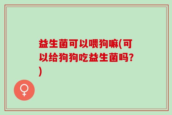 益生菌可以喂狗嘛(可以给狗狗吃益生菌吗？)