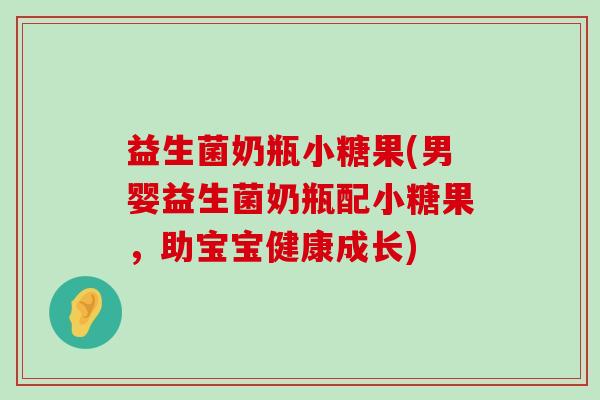 益生菌奶瓶小糖果(男婴益生菌奶瓶配小糖果,助宝宝健康成长) 益生菌奶瓶小糖果(男婴益生菌奶瓶配小糖果,助宝宝健康成长)