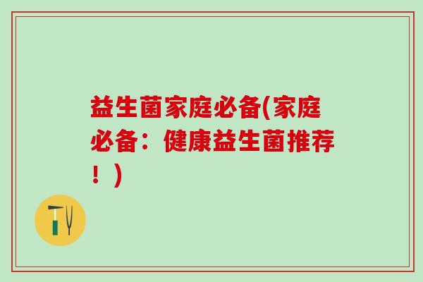 益生菌家庭必备(家庭必备：健康益生菌推荐！)