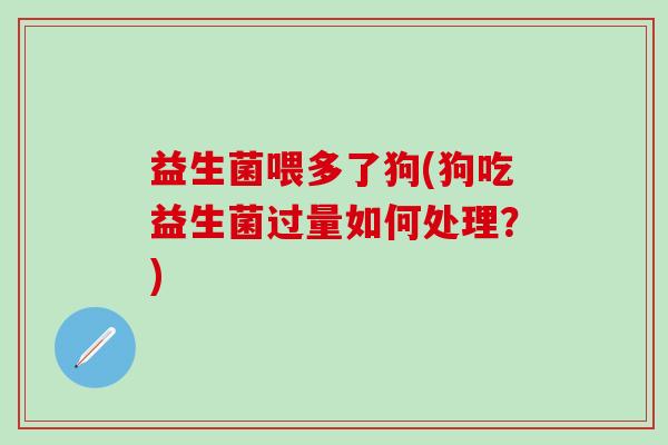 益生菌喂多了狗(狗吃益生菌过量如何处理？)