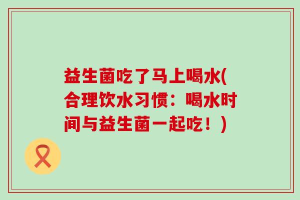 益生菌吃了马上喝水(合理饮水习惯：喝水时间与益生菌一起吃！)