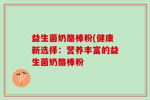 益生菌奶酪棒粉(健康新选择：营养丰富的益生菌奶酪棒粉