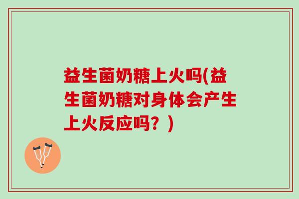 益生菌奶糖上火吗(益生菌奶糖对身体会产生上火反应吗？)