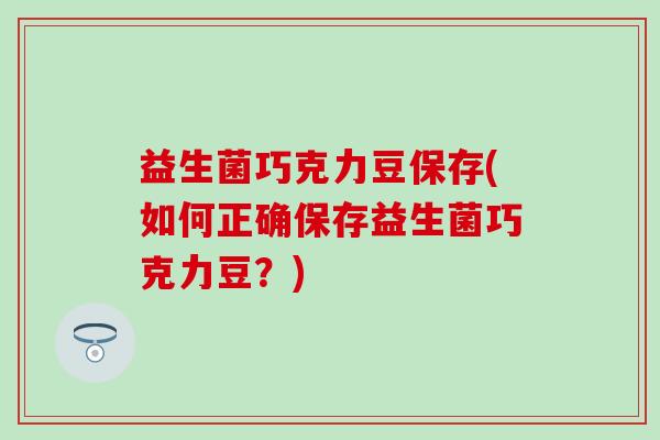 益生菌巧克力豆保存(如何正确保存益生菌巧克力豆？)