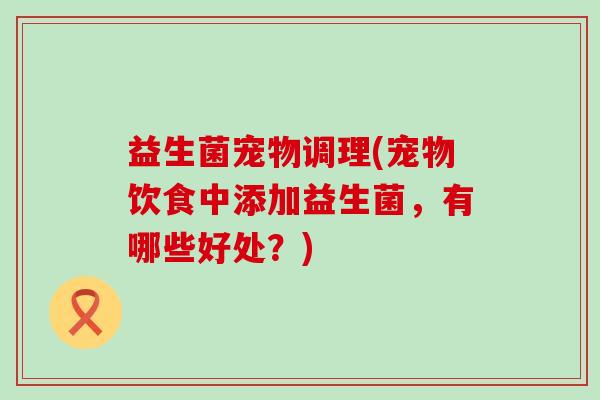 益生菌宠物调理(宠物饮食中添加益生菌，有哪些好处？)