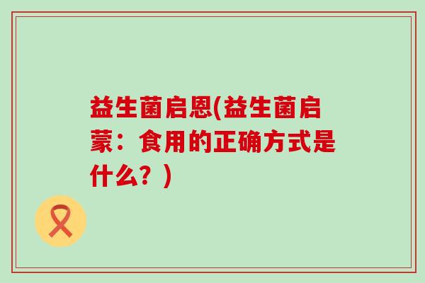 益生菌启恩(益生菌启蒙：食用的正确方式是什么？)
