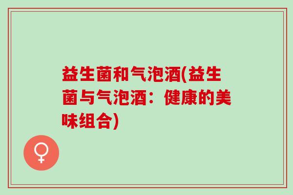 益生菌和气泡酒(益生菌与气泡酒：健康的美味组合)
