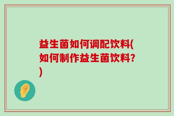 益生菌如何调配饮料(如何制作益生菌饮料？)
