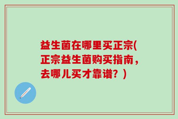 益生菌在哪里买正宗(正宗益生菌购买指南，去哪儿买才靠谱？)