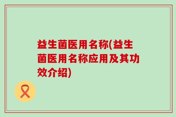 益生菌医用名称(益生菌医用名称应用及其功效介绍)