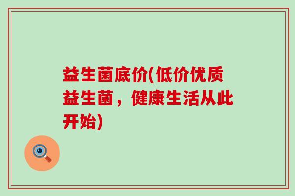 益生菌底价(低价优质益生菌，健康生活从此开始)