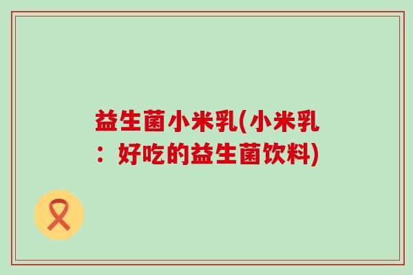 益生菌小米乳(小米乳：好吃的益生菌饮料)