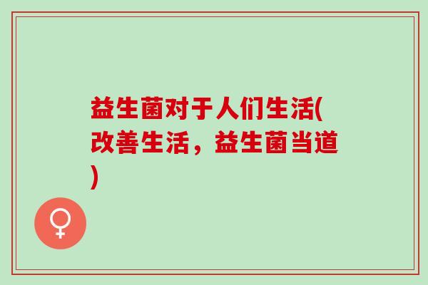 益生菌对于人们生活(改善生活，益生菌当道)