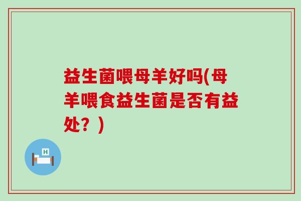 益生菌喂母羊好吗(母羊喂食益生菌是否有益处？)