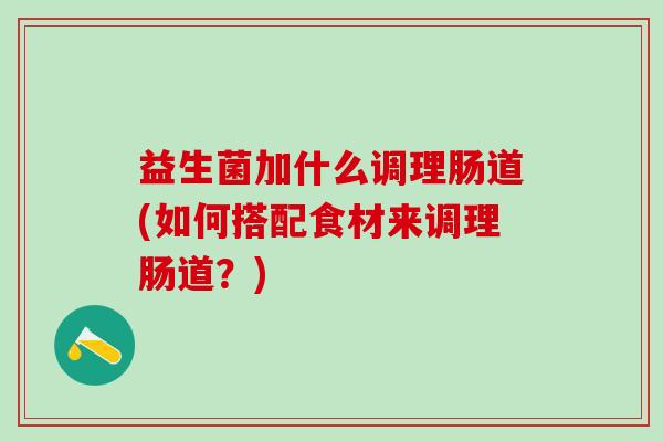 益生菌加什么调理肠道(如何搭配食材来调理肠道？)