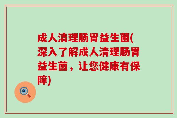 成人清理肠胃益生菌(深入了解成人清理肠胃益生菌，让您健康有保障)