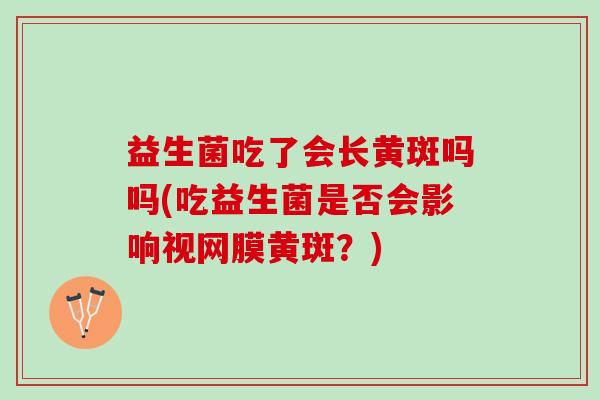 益生菌吃了会长黄斑吗吗(吃益生菌是否会影响视网膜黄斑？)