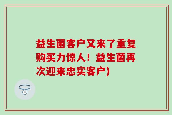益生菌客户又来了重复购买力惊人！益生菌再次迎来忠实客户)