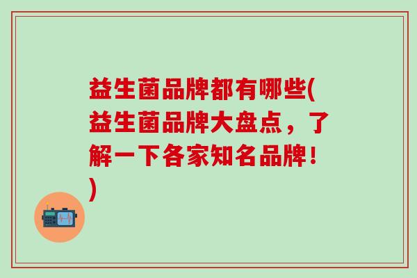 益生菌品牌都有哪些(益生菌品牌大盘点，了解一下各家知名品牌！)