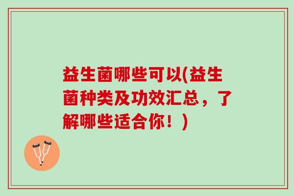 益生菌哪些可以(益生菌种类及功效汇总，了解哪些适合你！)