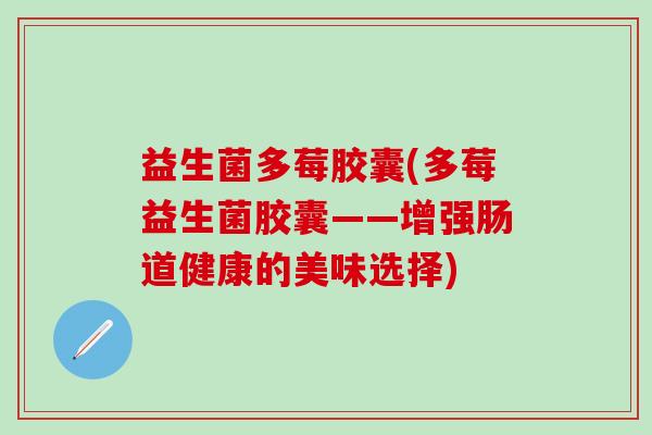 益生菌多莓胶囊(多莓益生菌胶囊——增强肠道健康的美味选择) 益生菌多莓胶囊(多莓益生菌胶囊——增强肠道健康的美味选择)