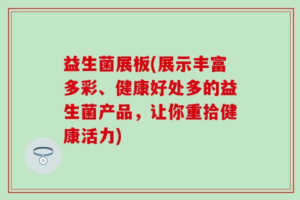 益生菌展板(展示丰富多彩、健康好处多的益生菌产品,让你重拾健康活力) 益生菌展板(展示丰富多彩、健康好处多的益生菌产品,让你重拾健康活力)