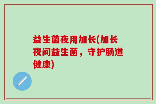 益生菌夜用加长(加长夜间益生菌，守护肠道健康)