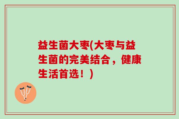 益生菌大枣(大枣与益生菌的完美结合,健康生活首选!) 益生菌大枣(大枣与益生菌的完美结合,健康生活首选!)