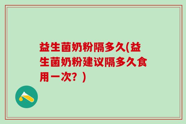 益生菌奶粉隔多久(益生菌奶粉建议隔多久食用一次？)