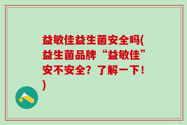 益敏佳益生菌安全吗(益生菌品牌“益敏佳”安不安全？了解一下！)