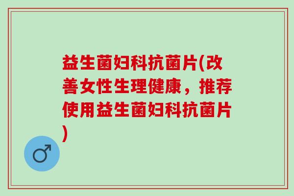 益生菌妇科抗菌片(改善女性生理健康，推荐使用益生菌妇科抗菌片)
