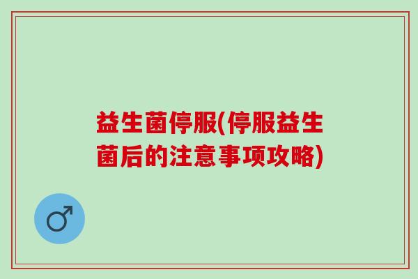 益生菌停服(停服益生菌后的注意事项攻略)