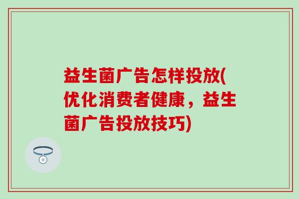 益生菌广告怎样投放(优化消费者健康，益生菌广告投放技巧)